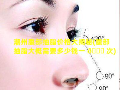 潮州腹部抽脂价格大揭秘(腹部抽脂大概需要多少钱一 🐎 次)